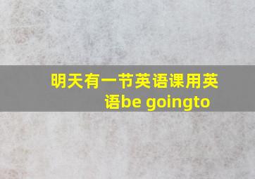 明天有一节英语课用英语be goingto